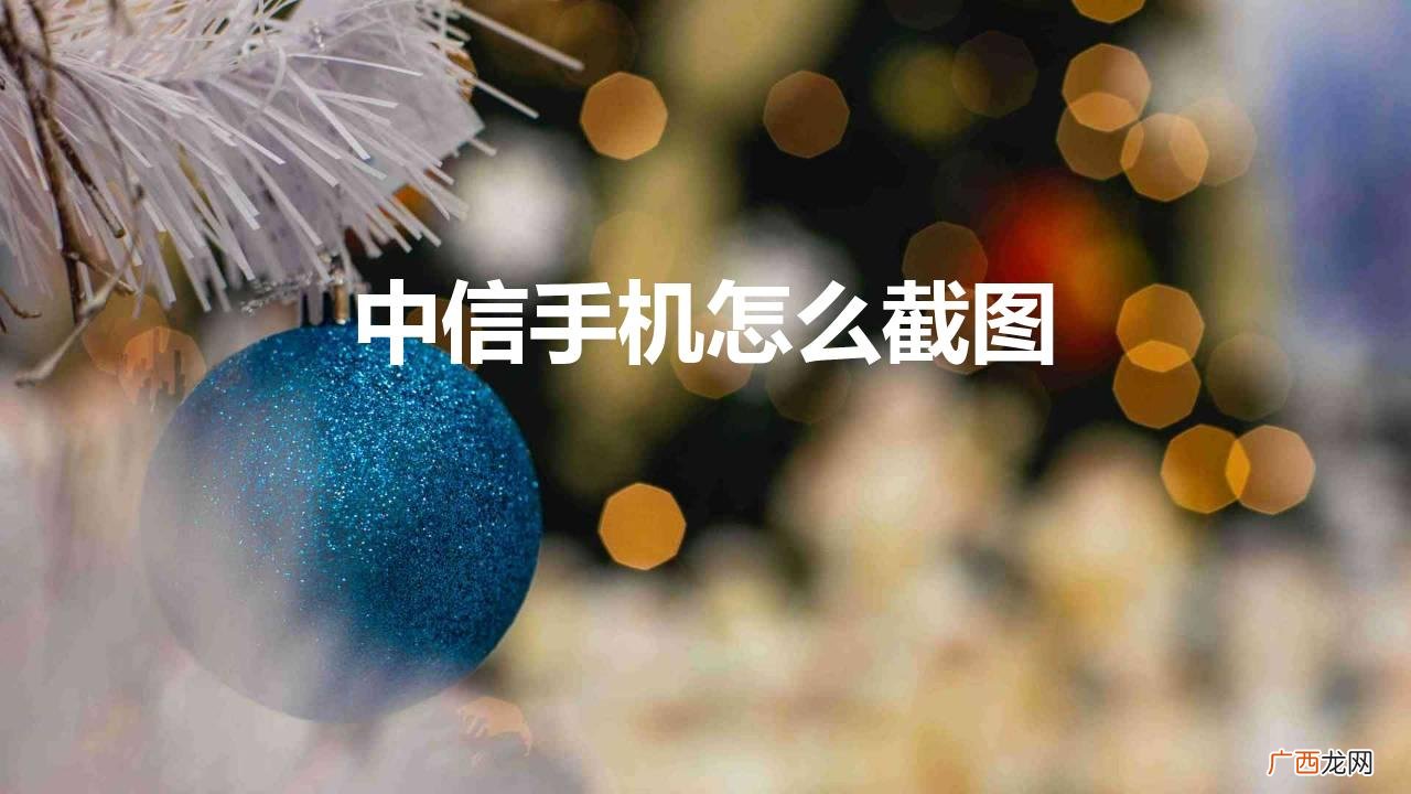 中信手机怎么截图快捷键 中信手机怎么截图