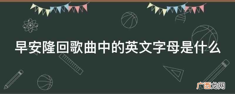 早安隆回歌曲中的英文字母 早安隆回歌曲中的英文字母是什么