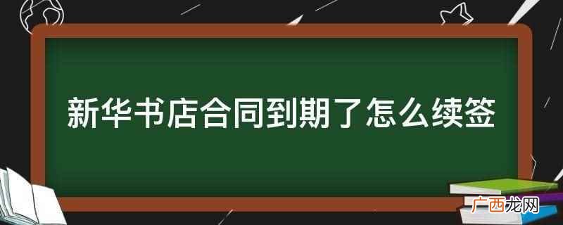新华书店合同到期续签是由双方自行决定的 新华书店合同到期了怎么续签