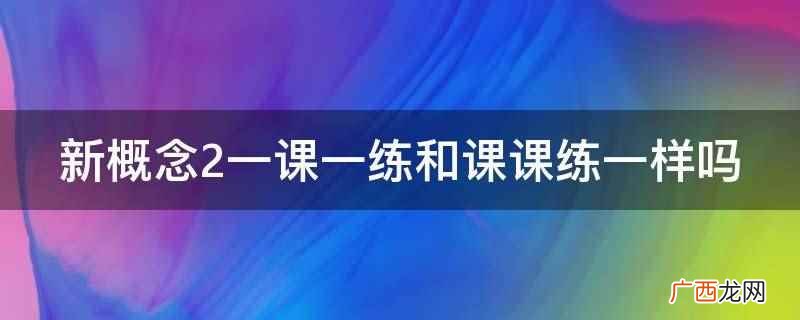 新概念2一课一练和课课练一样 新概念2一课一练和课课练一样吗