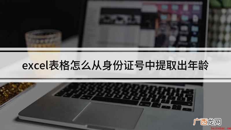 如何计算出身份证号的年龄 excel表格怎么从身份证号中提取出年龄