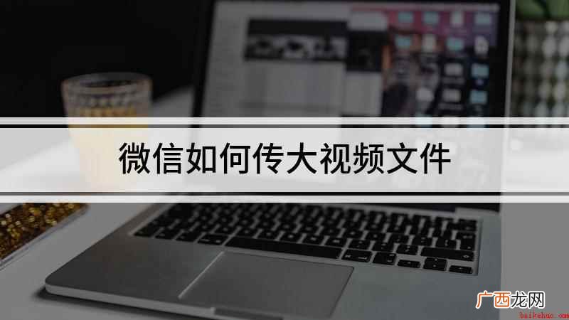 微信传送大视频怎么做 微信如何传大视频文件