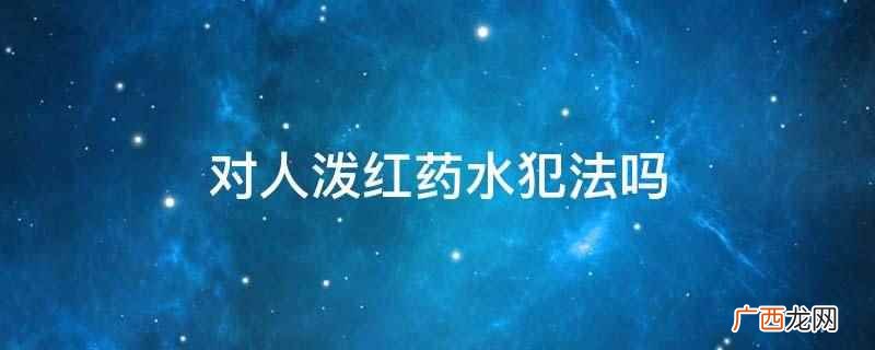 对人泼红药水犯法,可能涉嫌寻衅滋事罪 对人泼红药水犯法吗
