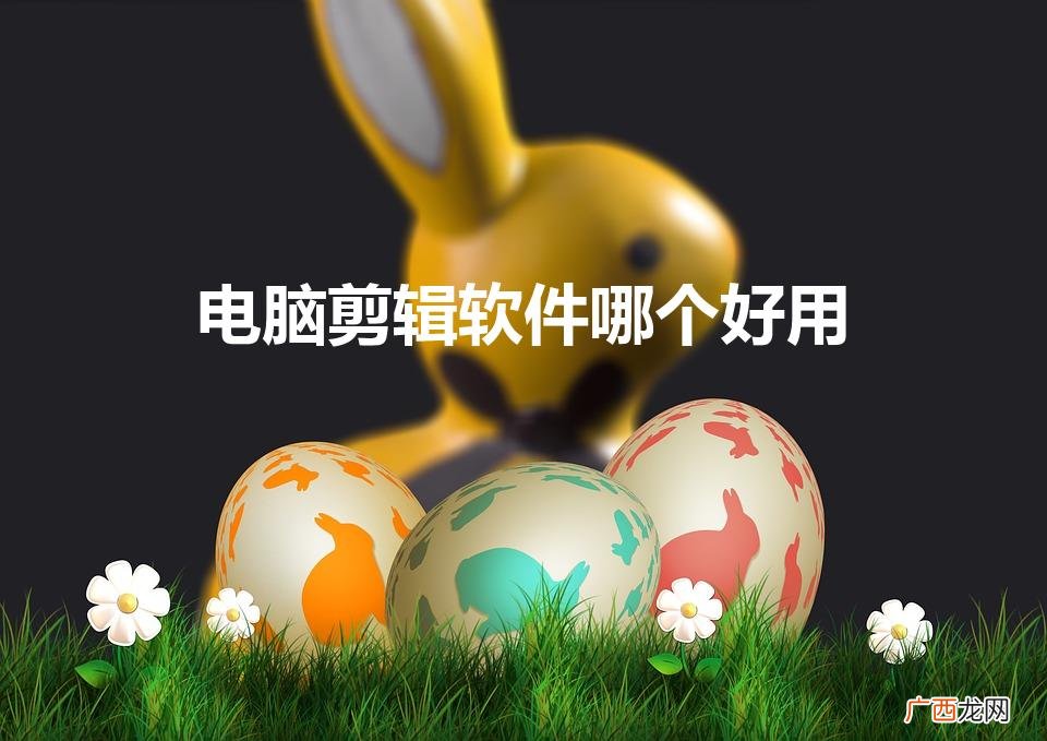 电脑视频剪辑用什么软件好 电脑剪辑软件哪个好用