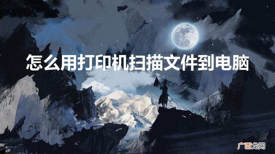 打印机怎么扫描文件到电脑 怎么用打印机扫描文件到电脑