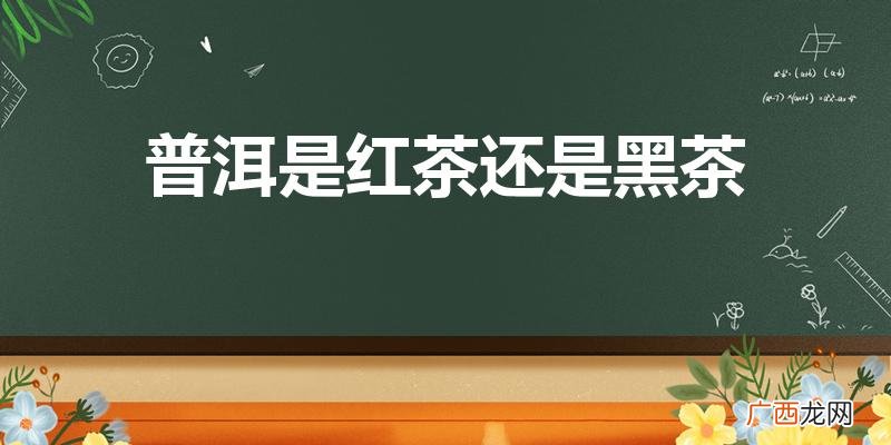 看完你就明白了 普洱是红茶还是黑茶