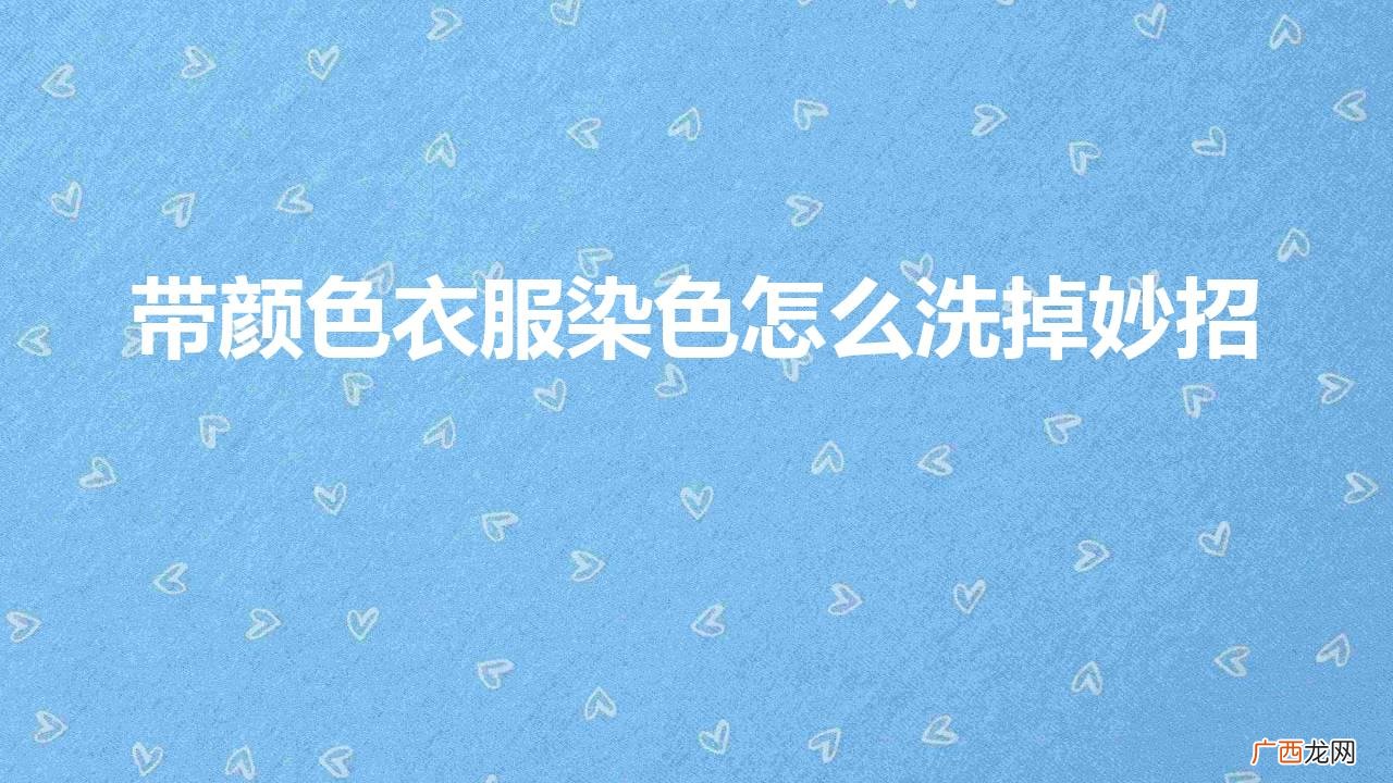 衣服染了别的颜色怎么去掉 带颜色衣服染色怎么洗掉妙招