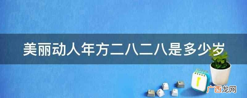 美丽动人年方二八二八是十六岁 美丽动人年方二八二八是多少岁