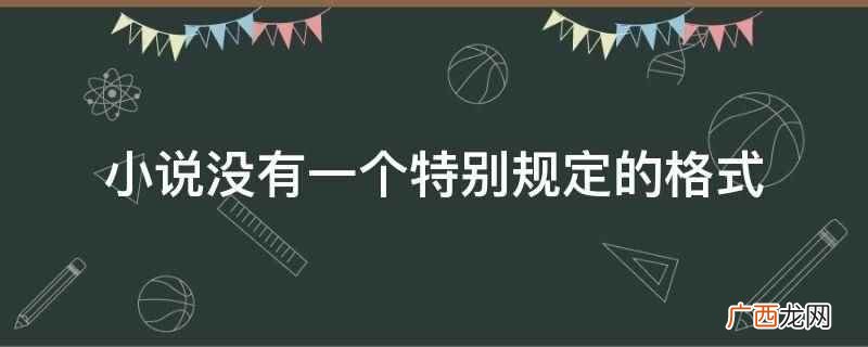 小说没有一定写法和固定的写作格式 小说没有一个特别规定的格式