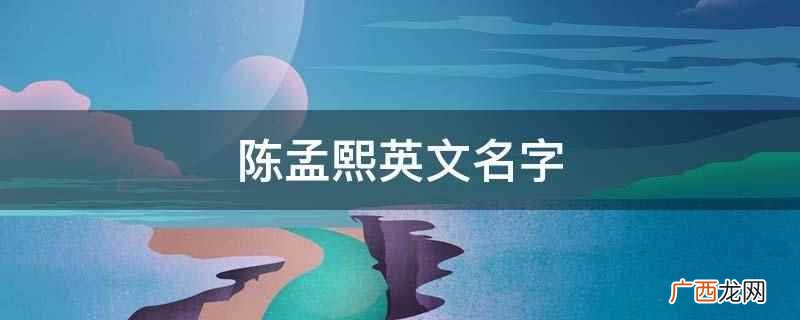 陈孟熙翻译过来的英文名字 陈孟熙英文名字