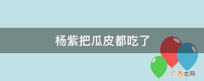 杨紫获得答题权,急得连瓜皮都吃 杨紫把瓜皮都吃了