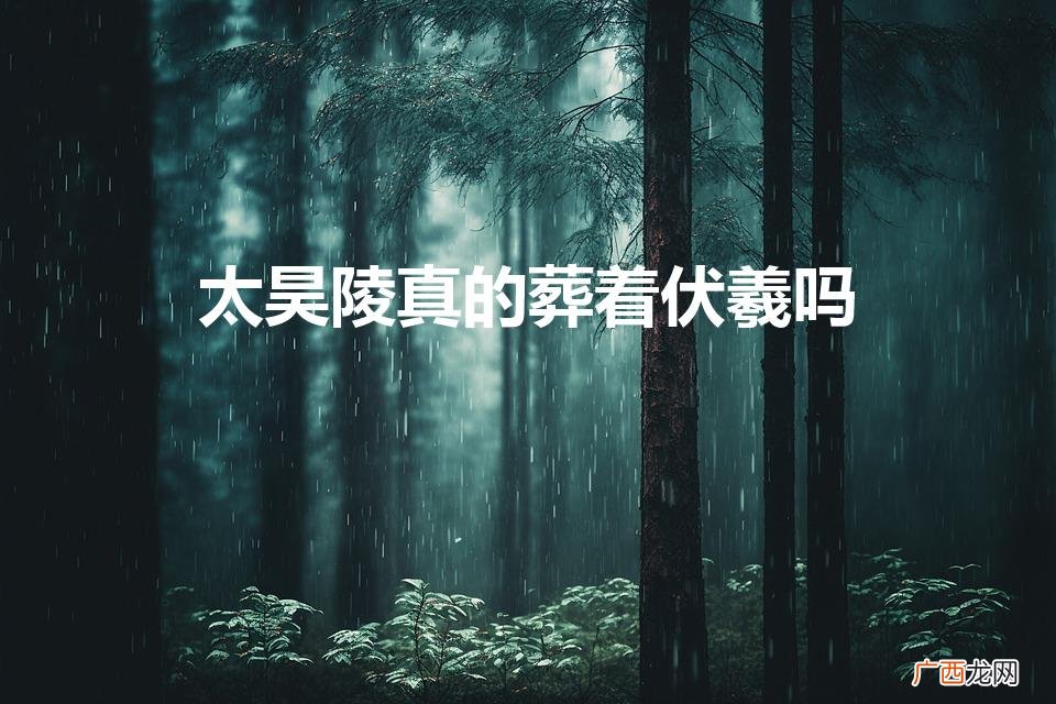 太昊陵真的葬着伏羲吗（太昊陵里面的墓埋着谁)