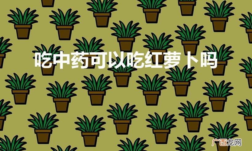 吃中药能吃红萝卜吗 吃中药可以吃红萝卜吗