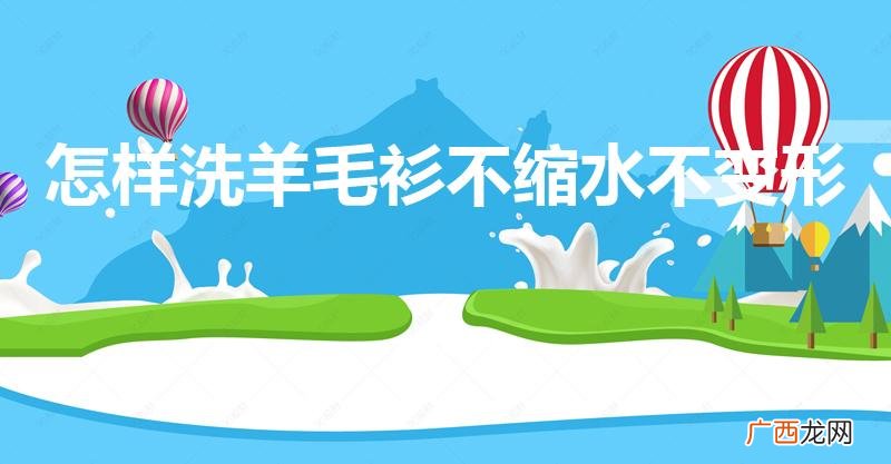 如何洗羊毛衫不缩水 怎样洗羊毛衫不缩水不变形