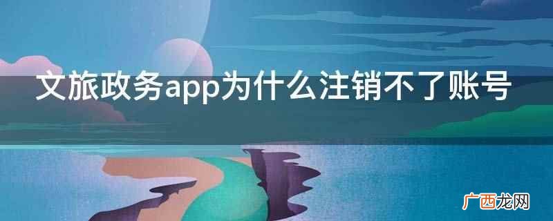 文旅政务app注销不了账号可能是操作方法错误 文旅政务app为什么注销不了账号