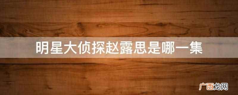 赵露思没有参演过《明星大侦探》 明星大侦探赵露思是哪一集