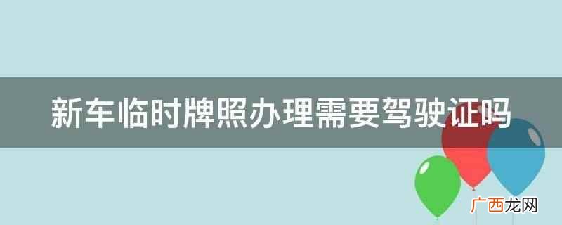 新车临时牌照办理需要驾驶证 新车临时牌照办理需要驾驶证吗