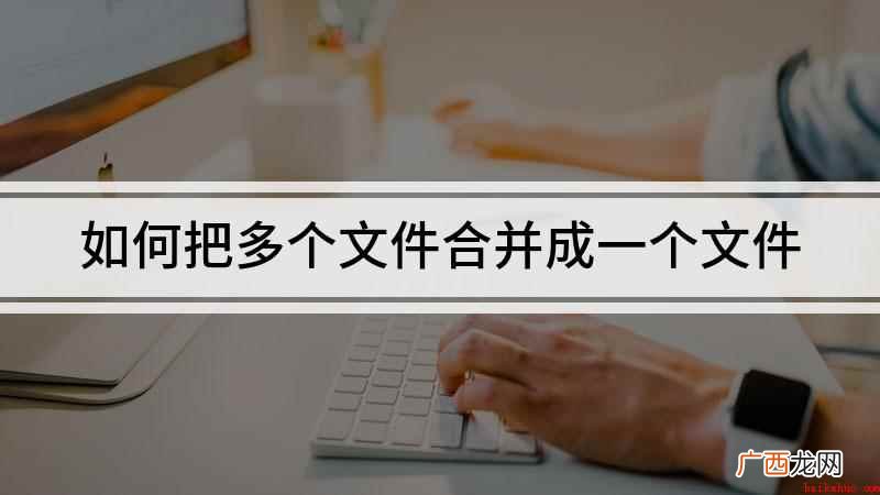 本视频演示机型:组装台式机 ,适用系统:Windows 10 如何把多个文件合并成一个文件