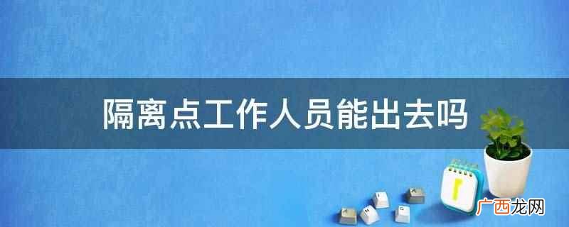 隔离点工作人员不能出去 隔离点工作人员能出去吗