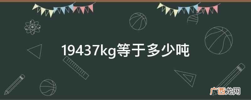 符号kg 千克是国际单位制中度量的基本单位 19437kg等于多少吨