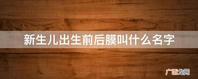 新生儿出生前后膜叫胎膜 新生儿出生前后膜叫什么名字