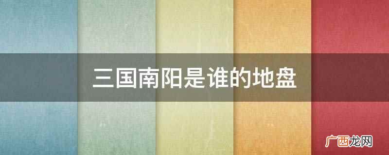 三国南阳是曹操的地盘,为魏国所有,隶属荆州 三国南阳是谁的地盘