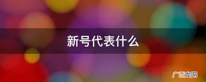 新号代表什么意思 新号代表什么