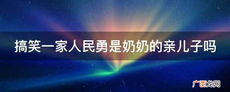 搞笑一家人民勇是奶奶的亲儿子 搞笑一家人民勇是奶奶的亲儿子吗