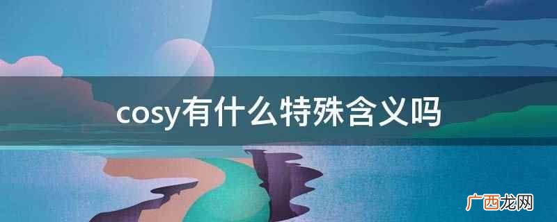 cosy作形容词时译为舒适的、惬意的 cosy有什么特殊含义吗