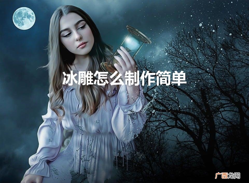 冰雕怎么制作简单（冰雕制作方法)