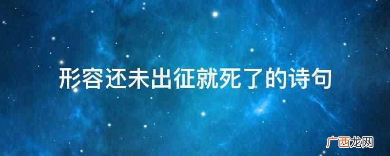 形容还未出征就死了的诗句是出师未捷身先死,长使英雄泪满襟 形容还未出征就死了的诗句