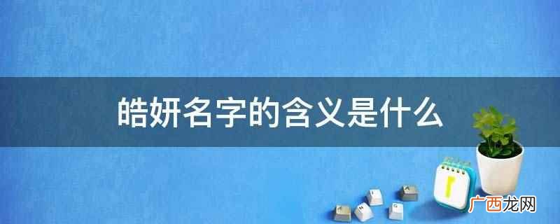 皓妍名字的含义是洁白明亮、美丽美好、聪明秀美、妍姿艳质 皓妍名字的含义是什么