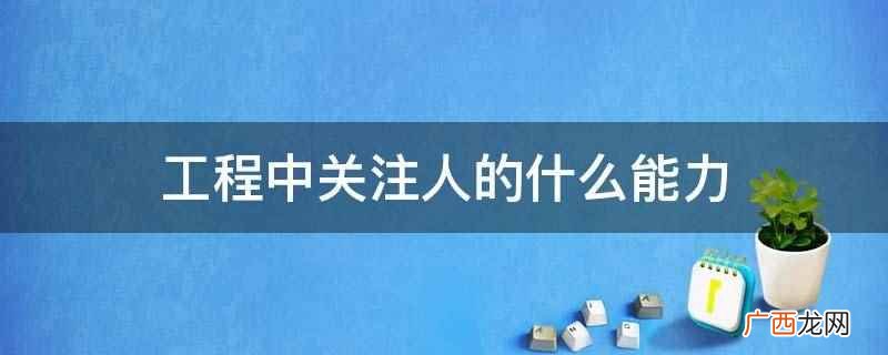 工程中关注人的专业能力、管理能力 工程中关注人的什么能力