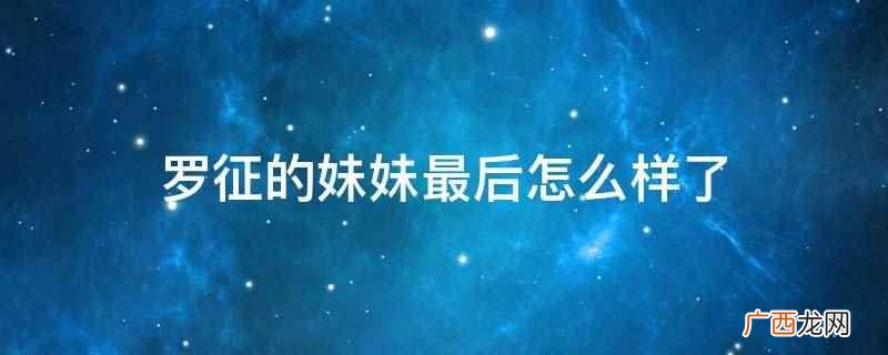 罗征妹妹最后的结局 罗征的妹妹