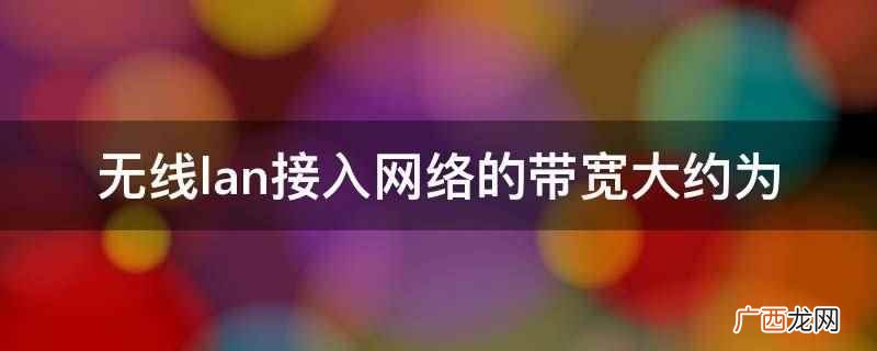 无线lan接入网络的带宽 无线lan接入网络的带宽大约为