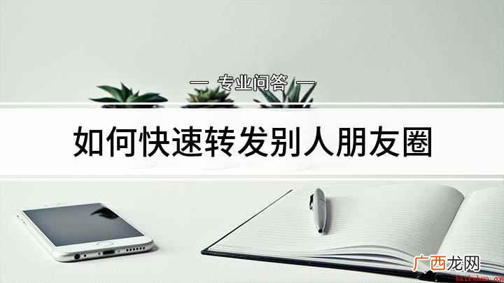 怎么转发微信朋友圈内容 如何快速转发别人朋友圈