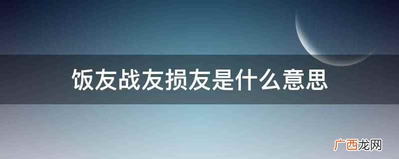 饭友是指经常在一起吃饭的人 饭友战友损友是什么意思