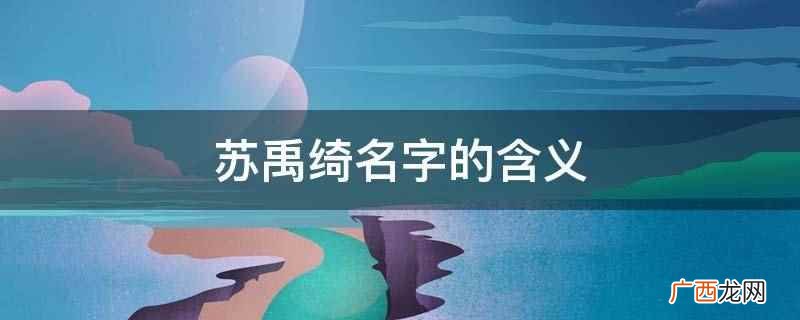 苏姓是一个古老、多民族的中华姓氏 苏禹绮名字的含义