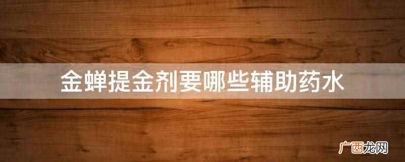 金蝉提金剂需要的辅助药水 金蝉提金剂要哪些辅助药水