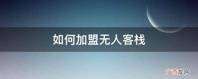 无人客栈加盟 费用多少 条件 如何加盟无人客栈