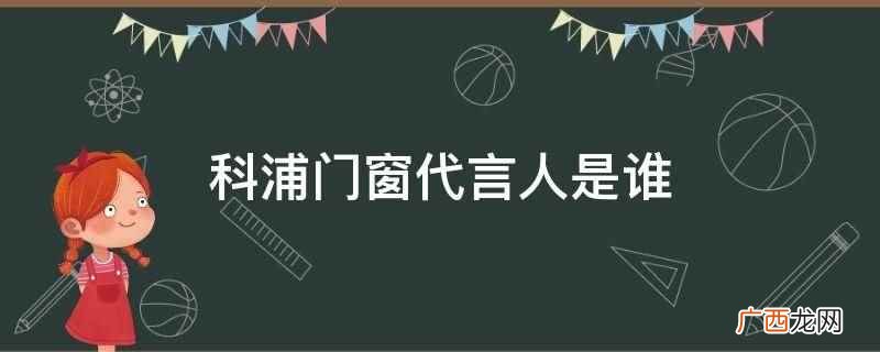 科浦门窗品牌隶属于上海科浦科技有限公司,代言人是李涛 科浦门窗代言人是谁