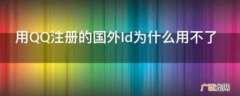 QQ注册的国外Id用不了是因验证失败被封 用QQ注册的国外Id为什么用不了