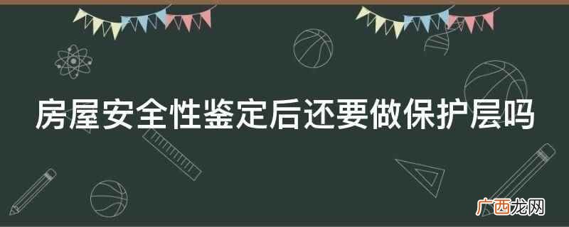 做房屋安全性鉴定需要在业主的配合下 房屋安全性鉴定后还要做保护层吗