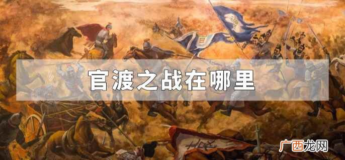 三国时期的官渡之战在哪里 官渡之战官渡位于现今哪里