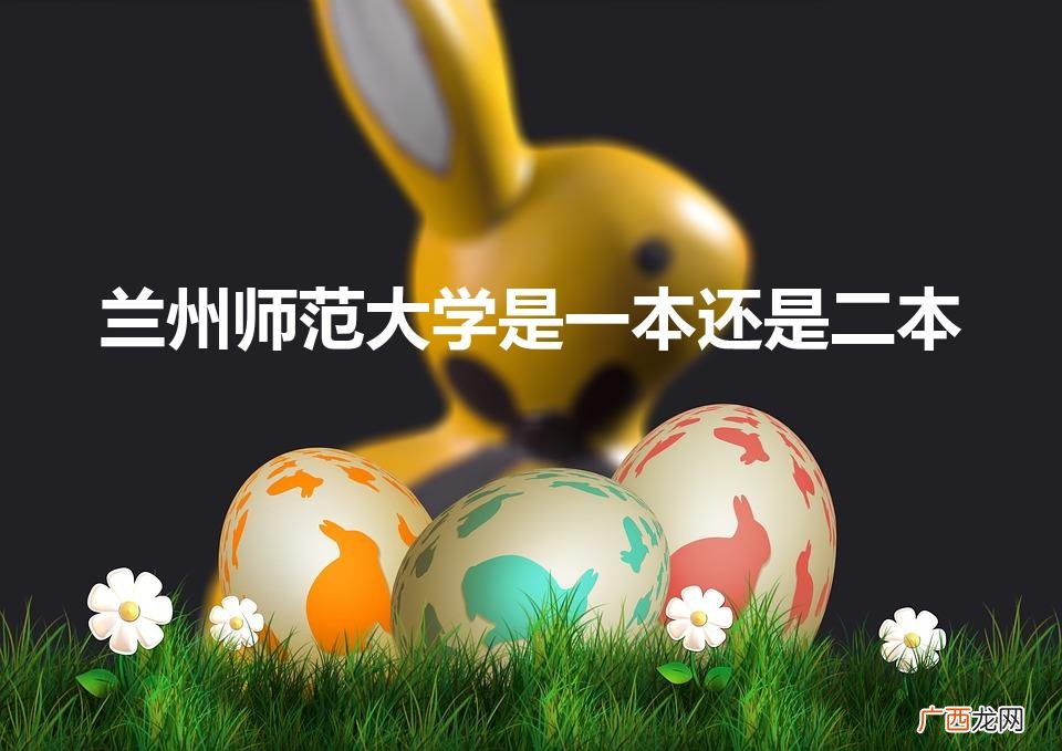 兰州师范大学2022年分数 兰州师范大学是一本还是二本