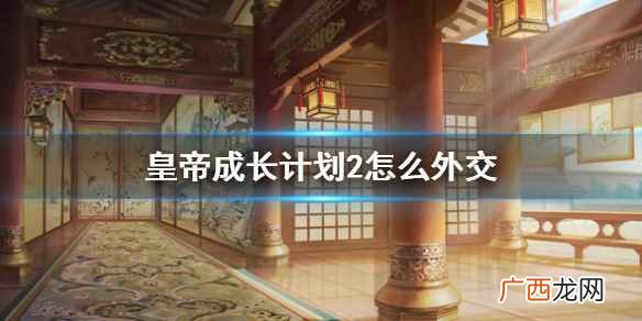 皇帝成长计划2怎么外交 皇帝成长计划2外交方法攻略