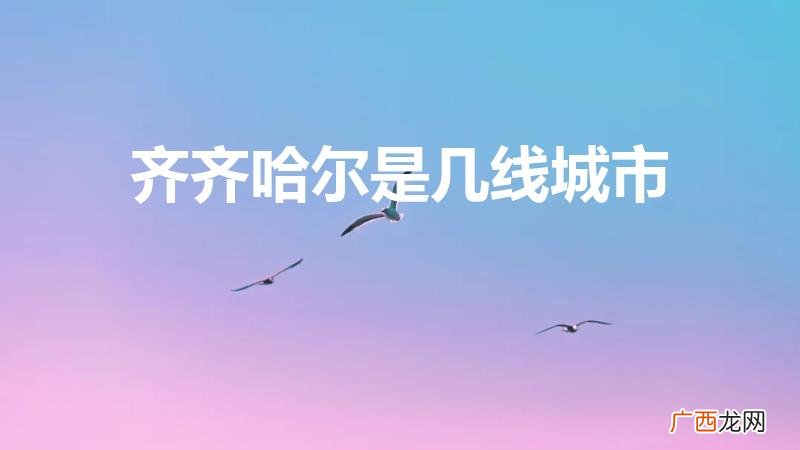 齐齐哈尔几线城市 齐齐哈尔是几线城市