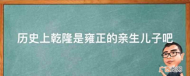 历史上乾隆是雍正的亲生儿子 历史上乾隆是雍正的亲生儿子吧