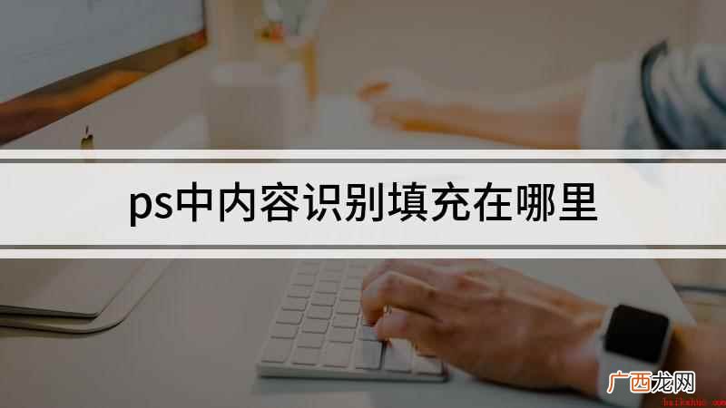 自动识别内容填充的使用方法 ps中内容识别填充在哪里
