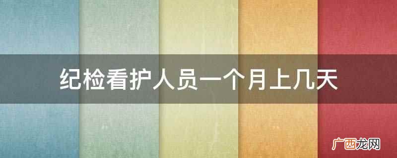 纪检看护人员一个月按30天算要上26天 纪检看护人员一个月上几天